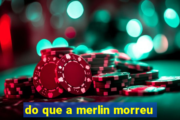 do que a merlin morreu